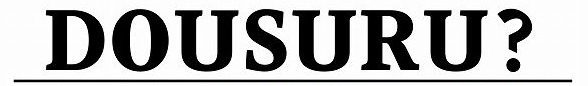 DOUSURU？